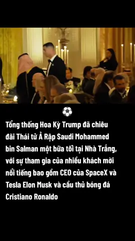 ⚽| Tổng thống Hoa Kỳ Trump đã chiêu đãi Thái tử Ả Rập Saudi Mohammed bin Salman một bữa tối tại Nhà Trắng, với sự tham gia của nhiều khách mời nổi tiếng bao gồm CEO của SpaceX và Tesla Elon Musk và cầu thủ bóng đá Cristiano Ronaldo