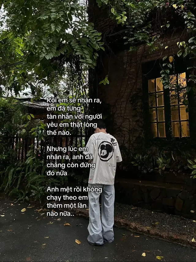 Rồi em sẽ nhận ra,  em đã từng  tàn nhẫn với người  yêu em thật lòng  thế nào. Nhưng lúc em nhận ra, anh đã chẳng còn đứng đó nữa Anh mệt rồi không  chạy theo em  thêm một lân  nào nữa.