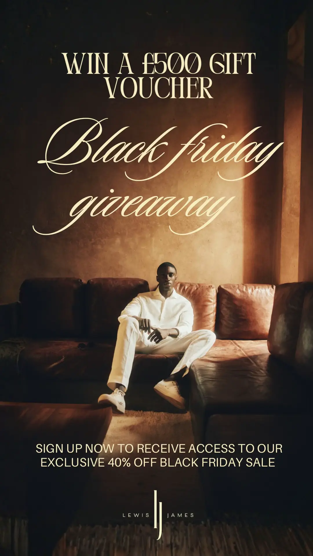 The biggest Black Friday event Lewis James has ever offered is almost here. This is a rare opportunity to secure pieces that have never been discounted before. Our early access list will receive first entry to 40% off, ahead of the public launch. Sign up now to ensure you don’t miss out. Once these styles are gone, they won’t return. All sign-ups will also be entered into a draw for the chance for three people to win a £500 gift voucher. #lewisjames 