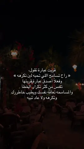قريت عبارة تقول، « راح تسامح اللي تحبه لين تكرهه » وفعلاً أصدق عبارة قريتها تحس من كثر تكرار الخطأ والمسامحه تعافه نفسك ويطيب خاطررك وتكرهه ولا عاد تبيه .