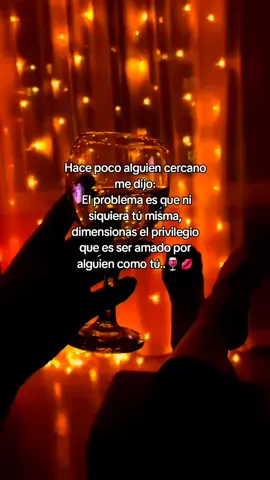 Hace poco alguien cercano me dijo:  El problema es que ni siquiera tú misma, dimensionas el privilegio que es ser amado por alguien como tú..🍷💋
