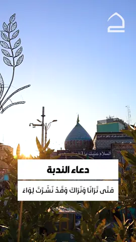 دعاء الندبة  مَتَى تَرَانَا وَنَرَاكَ وَقَدْ نَشَرْتَ لِوَاءَ النَّصْرِ ؟ تُرَى أَتَرَانا نَحُِفُّ بِكَ وَأَنْتَ تَؤُمُّ الْمَلأَ وَقَدْ مَلَأْتَ الأَرْضَ عَدْلاً وَأَذَقْتَ أَعْدَاءَكَ هَوَانَاً وَعِقَاباً وَأَبَرْتَ الْعُتَاةَ وَجَحَدةَ الْحَقِّ وَقَطَعْتَ دَابِرَ الْمُتَكَبِّرِينَ وَاجْتَثَثْتَ أُصُولَ الظَّالِمِينَ #تطبيق_حقيبة_المؤمن #العتبة_الحسينية_المقدسة #اللهم_عجل_لوليك_الفرج  #صبحكم_الله_بالخير #حقيبة_المؤمن #دعاء_الايام #صباح_الورد #اللهم_امين #اللهم_اغفرلي #كربلاء_المقدسة #كربلاء_الحسين #كربلاء 