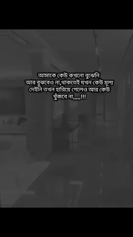 আমাকে কেউ কখনো বুঝেনি আর বুঝবেও না, থাকতেই যখন কেউ মূল্য দেইনি তখন হারিয়ে গেলেও আর কেউ খুঁজবে না,,,,,!!!