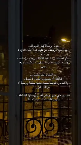هذه الرسالة قبل النوم لك… اهدأ قليلًا، وخفّف عن قلبك هذا الثقل الذي لا يراه أحد. ذكّر نفسك أن ما كتبه اللّٰه لك لن يتجاوزه أحد، وأن ما تريده بقلب صادق… سيأتيك ولو بعد حين. نم الليلة وأنت مطمئن… فاللقاء لا يضيع، والدعاء لا يُهمل، والأماني المؤجلة تحمل معها حكمة ورحمة لا تراها الآن. تصبح على خير، وعلى أقدارٍ يُرسلها اللّٰه لطفًا، وتُريح قلبك كما دعوت تمامًا.