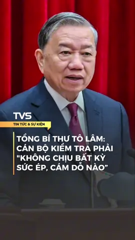Tổng Bí thư: Cán bộ kiểm tra phải 