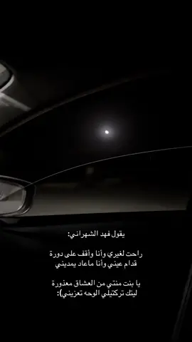 يقول فهد الشهراني: راحت لغيري وأنا وأقف على دورة قدام عيني وأنا ماعاد يمديني يا بنت منتي من العشاق معذورة ليتك تركتيلي الوحه تعزيني): 