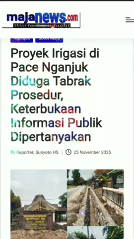 NGANJUK, (majanews.com) – Pelaksanaan proyek pembangunan saluran irigasi di depan kantor Desa Pace Wetan, Kecamatan Pace, Kabupaten Nganjuk, Jawa Timur, diduga menyalahi prosedur. Faktanya, Proyek yang sudah berjalan dua minggu lebih ini tidak disertai pemasangan papan nama informasi, sehingga menimbulkan pertanyaan tentang transparansi informasi publik. Hasil investigasi majanews.com, pada Selasa (24/11/2025) terlihat bahwa pekerjaan proyek irigasi saluran air tidak di sertai pemasangan papan informasi proyek, tentunya ini bisa memicu dugaan bahwa ada indikasi ketidakterbukaan informasi publik. Sebagaimana diatur dalam Undang-Undang Nomor 14 Tahun 2008 tentang Keterbukaan Informasi Publik (KIP), Pemasangan papan proyek merupakan bagian dari prinsip transparansi dalam setiap pelaksanaan kegiatan pembangunan yang menggunakan dana APBN dan APBD Pemerintah. Staff Desa Pace Wetan saat ditemui majanews.com di ruang pelayanan Desa mengaku bahwa dirinya juga tidak tau dari sumber pembangunan mana proyek tersebut. “Memang benar proyek itu ada di depan kantor desa, tapi saya kurang tau itu proyek dari mana, yang jelas itu bukan proyek desa yang memakai sumber anggaran Dana Desa,” ujar staff. Perlu di informasikan, pemasangan papan proyek bukan sekadar formalitas, melainkan bentuk tanggung jawab dan keterbukaan terhadap publik. Setiap proyek pembangunan yang menggunakan dana pemerintah — baik bersumber dari APBN, APBD, maupun bantuan provinsi — wajib mencantumkan informasi lengkap mengenai nilai anggaran, sumber dana, pelaksana, serta waktu pengerjaan. Ketiadaan papan proyek berpotensi menimbulkan dugaan penyimpangan administratif dan mengurangi kepercayaan masyarakat terhadap transparansi anggaran publik. Redaksi majanews.com mendorong kepada pihak yang memiliki kewenangan sebagai pengawasan untuk segera memberikan teguran keras maupun memberi sanksi kepada pihak rekanan agar tidak menimbulkan spekulasi di masyarakat umum.(nyoto)