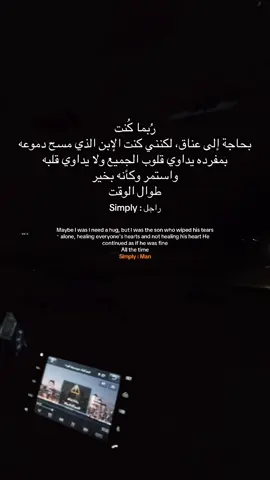 رُبما كُنت بحاجة إلى عناق، لكنني كنت الإبن الذي مسح دموعه بمفرده يداوي قلوب الجميع ولا يداوي قلبه واستمر وكأنه بخير طوال الوقت Simply : راجل Maybe I was I need a hug, but was the son who wiped his tears • alone, healing everyone's hearts and not healing his heart He continued as if he was fine — All the time Simply: Man