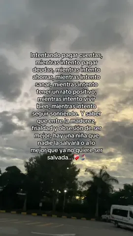🫩🫩. Intentando pagar cuentas, mientras intento pagar deudas, mientras intento ahorrar, mientras intento sanar, mientras intento tener un rato positivo, mientras intento vivir bien, mientras intento seguir sonriendo. Y saber que entre la madurez, frialdad y obsesión de ser mejor, hay una niña que nadie la salvará o a lo mejor que ya no quiere ser salvada... 🚷 #fyppppppppppppppppppppppp #CapCut #paratiiiiiiiiiiiiiiiiiiiiiiiiiiiiiii 