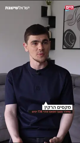 ⁨	⁨	738 ימים בעזה הפכו כל תנועה של מקסים הרקין להרגל הישרדות • עכשיו, כשהוא לומד מחדש איך נראים מים נקיים, דשא ושמש, הוא חוזר לאלימות המחרידה שספג בשבי, לתנאים הבלתי אנושיים – ולרגע שעליו לא העז לדבר, עד היום⁩⁩