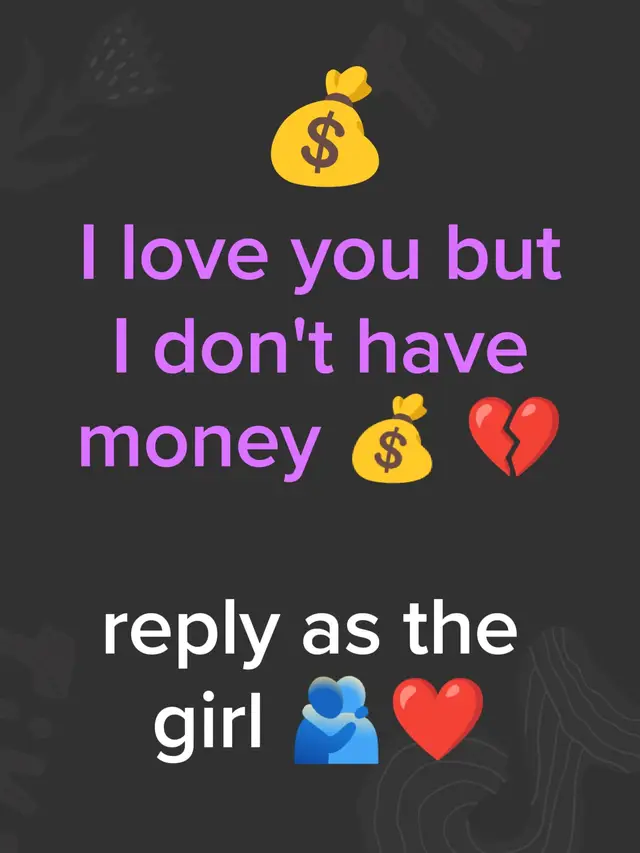 I love you but I don't have money, reply as the girl 😭😭