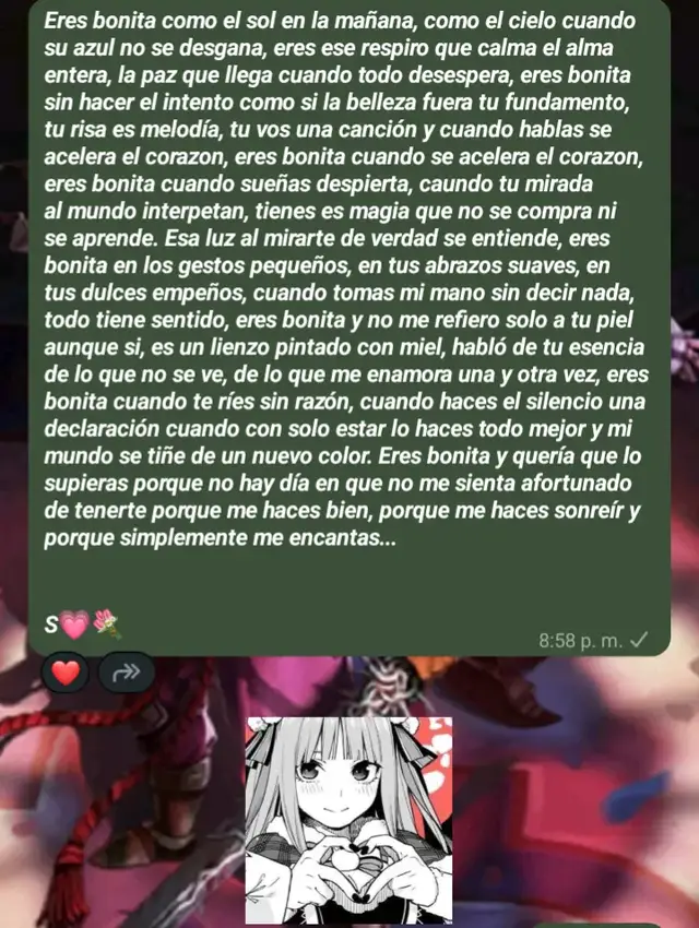 goku:Eres bonita como el sol en la mañana, como el cielo cuando su azul no se desgana, eres ese respiro que calma el alma entera, la paz que llega cuando todo desespera, eres bonita sin hacer el intento como si la belleza fuera tu fundamento, tu risa es melodía, tu vos una canción y cuando hablas se acelera el corazon, eres bonita cuando se acelera el corazon, eres bonita cuando sueñas despierta, caundo tu mirada al mundo interpetan, tienes es magia que no se compra ni se aprende. Esa luz al mirarte de verdad se entiende, eres bonita en los gestos pequeños, en tus abrazos suaves, en tus dulces empeños, cuando tomas mi mano sin decir nada, todo tiene sentido, eres bonita y no me refiero solo a tu piel aunque si, es un lienzo pintado con miel, habló de tu esencia de lo que no se ve, de lo que me enamora una y otra vez, eres bonita cuando te ríes sin razón, cuando haces el silencio una declaración cuando con solo estar lo haces todo mejor y mi mundo se tiñe de un nuevo color. Eres bonita y quería que lo supieras porque no hay día en que no me sienta afortunado de tenerte porque me haces bien, porque me haces sonreír y porque simplemente me encantas... @XOXO🫀  #amor❤️ #loveyou #poesias #👁️❤️ #escritores 