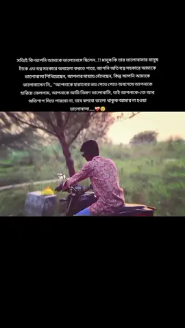 #সত্যিই কি আপনি আমাকে ভালোবেসে ছিলেন..!! মানুষ কি তার ভালোবাসার মানুষ টাকে এত যত্ন সহকারে অবহেলা করতে পারে, আপনি অতি যত্ন সহকারে আমাকে ভালোবাসা শিখিয়েছেন, আপনার মায়ায় বেঁদেছেন, কিন্তু আপনি আমাকে ভালোবাসেন নি,, 