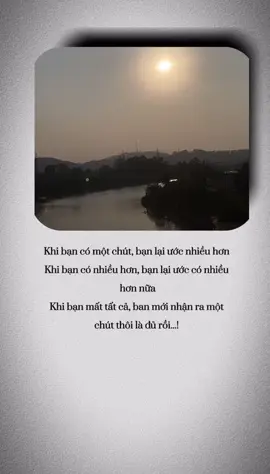 Khi bạn có một chút, bạn lại ước nhiều hơn  Khi bạn có nhiều hơn, bạn lại ước có nhiều  hơn nữa Khi bạn mất tất cả, ban mới nhận ra một  chút thôi là đủ rồi...! 