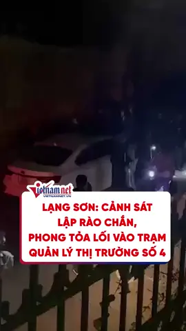 Lạng Sơn: Cảnh sát lập rào chắn, phong tỏa lối vào Trạm Quản lý thị trường số 4 #vietnamnet #tiktoknews #phapluat