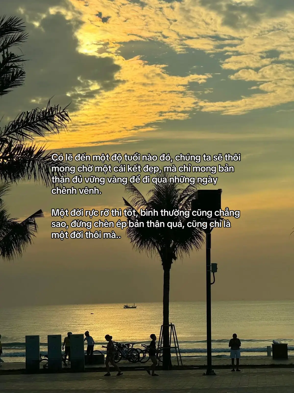 Có lẽ đến một độ tuổi nào đó, chúng ta sẽ thôi mong chờ một cái kết đẹp, mà chỉ mong bản thân đủ vững vàng để đi qua những ngày chênh vênh. Một đời rực rỡ thì tốt, bình thường cũng chẳng sao, đừng chèn ép bản thân quá, cũng chỉ là một đời thôi mà..