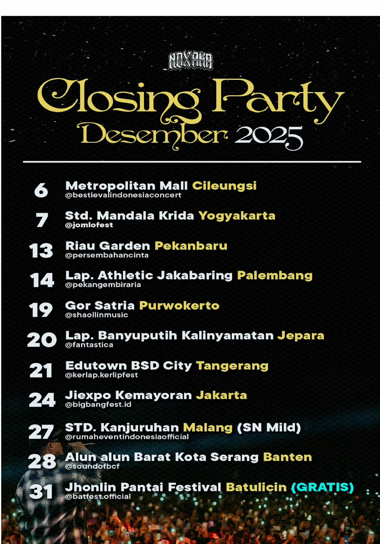 CLOSING PARTY DESEMBER 2025 6 Desember Di CILEUNGSI @bestievalindonesiaconcert  7 Desember Di YOGYAKARTA @jomlofest  13 Desember Di PEKANBARU @persembahancinta  14 Desember Di PALEMBANG @pekangembiraria  19 Desember Di PURWOKERTO @shaollinmusic  20 Desember Di JEPARA @fantasticaindonesia  21 Desember Di TANGERANG @kerlap.kerlipfest  24 Desember Di JAKARTA @bigbangfest.id  27 Desember Di MALANG @rumaheventindonesiaofficial  28 Desember Di BANTEN @soundsofbcf  31 Desember Di BATULICIN @batfest.official  #ndxaka 