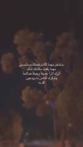 ستدفن مهما كانت قيمتك وستنسى مهما بلغت مكانتك لذلك أترك أثراً جميلاً وعملاً صالحاً يتذكرك الناس به ويدعون لك به