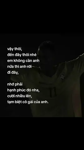 vậy thôi, đến đây thôi nhé em không cần anh nữa  thì anh rời  đi đây, nhớ phải  hạnh phúc đó nha, cười nhiều lên, tạm biệt cô gái của anh.#ngocduong #capfootball #buontamtrang #1mình 