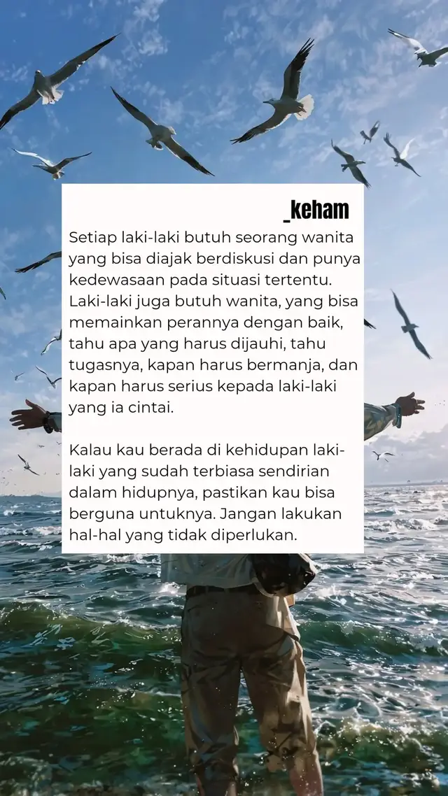 Sebagaimana kau menginginkan kehidupan yang baik dari seorang laki-laki, laki-laki juga menginginkan perempuan yang punya sifat dan akhlak yang baik. Jadilah, perempuan yang mampu menghidupkan suasana rumah, bukan malah menghancurkan rumah yang sudah dibangun dengan baik oleh laki-lakimu. —Ilham Afriansyah