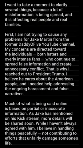 @Cody Hall @Emma Hall❤️😝✌️🔥😎 @President Donald J Trump @J.D. Vance @Team Trump @The White House @The Charlie Kirk Show @Xbox @Discord @Netflix @instagram @YouTube @KICK @TikTok @Shou  OH yeah I didn't like you either Jake but I'm not out here trying to hurt you or your family. You are out here running your mouth at my SON. Get your facts straight about me asking the PRESIDENT DONALD J.  TRUMP for help cause it was about helping your family too!  And another thing when Cody said he didn't f**k with the martins and if it wasn't for him you wouldn't have anything that was corrected and I asked him not to do that anymore.  What he said shouldn't have caused you to go out there to spread more HATE! You and Cody were wrong to do that.  You and Cody need to GROW UP!  All your threats towards my son, out there on the PLATFORMS i tagged below. Just to let you know i took plenty of screenshots and saved the videos.  COME FOR ME haters and crazy fans. But let's get something straight don't come for my son because you're find me instead and I don't play when it comes to MY BLOOD!  #endcyberbullying #spreadlovenothate #CODYANDEMMAMARTINSFANS #makeourworldabetterplace 