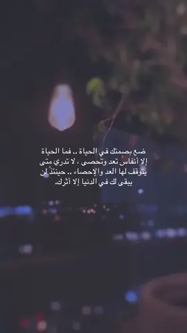 ضع بصمتك في الحياة .. فما الحياة إلا أنفاس تعد وتحصى ، لا تدري متى يتوقف لها العد والإحصاء .. حينئذً لن يبقى لك في الدنيا إلا أثرك.