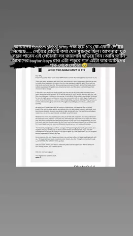 গ্লোবাল আর্মি থেকে BTS-এর উদ্দেশ্যে প্রিয় BTS, পৃথিবীর প্রতিটি কোণ থেকে, আমরা আর্মি—আমাদের হৃদয়ের গভীর থেকে তোমাদের কাছে এই বার্তা পৌঁছে দিচ্ছি। গত কয়েক বছর আমরা অপেক্ষা করেছি বিশ্বাস, ভালোবাসা ও ধৈর্য নিয়ে। যাদের আমরা খুব ভালোবাসি তাদের থেকে দূরে থাকতে দেখা আমাদের জন্য সহজ ছিল না। কিন্তু এখন তোমাদের আবার একসাথে দেখা—এ আনন্দ কথায় বোঝানো কঠিন। এত পথ পেরিয়ে, এত কিছুর পরও, তোমরা আবার সাতজন হিসেবে ফিরে এসেছো—এটা আমাদের কাছে অত্যন্ত মূল্যবান। মনে হচ্ছে লম্বা এক শীতের পর উষ্ণতার দিনে ফিরে এসেছি। আমরা আবার সবাই একই স্থানে দাঁড়াতে পারছি। মনে আছে যখন আমরা বলেছিলাম—“২৫ পর্যন্ত আমরা তোমাদের জন্য অপেক্ষা করব”? আমরা সত্যিই অপেক্ষা করেছি, আমরা কখনোই তোমাদের ছেড়ে যাইনি। দূরত্ব, অপেক্ষা—সব এখন পেছনে। যা রয়ে গেছে তা হলো কৃতজ্ঞতা। তোমাদের শক্তি, আন্তরিকতা, সংগীত, আমাদের সঙ্গে তোমাদের সংযোগ—সবকিছুই আমাদের জন্য গভীরভাবে মূল্যবান। তোমরা যেভাবে চ্যালেঞ্জগুলোর মুখোমুখি হয়েছো, প্রকাশ্যে এবং ব্যক্তিগতভাবে—আমরা তা দেখেছি এবং গর্ব করি। আমরা চাই তোমরা একটি কথা জানো—আমাদের কোনো প্রত্যাশা নেই, কোনো দাবি নেই। আমরা শুধু কৃতজ্ঞ যে তোমরা সুস্থ, ভালো আছো এবং নতুন অধ্যায়ে পা রাখছো। তোমরা যে গতিতেই চলতে চাও, যেদিকেই যেতে চাও—আমরা আছি। তোমাদের ভালো থাকা—এটাই আমাদের কাছে সবচেয়ে বড় বিষয়, কোনো শিডিউল, কমব্যাক বা পারফরমেন্সের চাইতেও বেশি। আমরা শুধু চাই তোমরা নিরাপদ, ভালোবাসায় ঘেরা এবং সত্যিকারের বোঝা অনুভব করো। পৃথিবী তোমাদের ওপর অনেক চাপ দেয়—এটা আমরা জানি। কিন্তু মনে রেখো, আমরা তোমাদের ঠিক যেমন আছো ঠিক তেমনভাবেই ভালোবাসি। তোমরা যে সিদ্ধান্তই নাও, আমরা বিশ্বাস করি এবং পাশে থাকি। তোমাদের ওপর চাপ দিতে আমরা চাই না। আমাদের একটাই আশা—তোমাদের সুখ, শান্তি, এবং নিজের গতিতে এগিয়ে যাওয়ার স্বাধীনতা। তোমরা বছরের পর বছর আমাদের সান্ত্বনা, সাহস, আশা দিয়েছো—তোমাদের কথা, সঙ্গীত, হাসি আর সততার মাধ্যমে। এখন সেই ভালোবাসার সামান্য অংশ হলেও আমরা ফিরিয়ে দিতে চাই। যদি কখনো ক্লান্ত বা অনিশ্চিত মনে হয়, মনে রেখো আর্মি তোমাদের জন্য সেই নিরাপদ জায়গা—যেখানে কোনো প্রত্যাশা নেই, নেই কোনো ভয়। নতুন যাত্রায় পা রাখার সঙ্গে সঙ্গে জেনে রেখো—লক্ষ লক্ষ হৃদয় নিঃশব্দে তোমাদের সঙ্গে হাঁটছে। তোমরা যখন স্বপ্ন পূরণ করো আমরা আছি, আর যখন সন্দেহ বা নীরব মুহূর্ত আসে—তখনও আমরা আছি। তোমরা কখনো একা নও। সময় নাও। হৃদয়কে সুরক্ষিত রাখো। যে পথ তোমাদের কাছে ঠিক মনে হয়—সেই পথেই চলো। আমরা সবসময়ই থাকব—ধৈর্য নিয়ে, স্থিরভাবে, গর্বে ভরা চোখে। ভালোবাসা ও অবিচল সমর্থনসহ, তোমাদের সবচেয়ে বড় কণ্ঠস্বর ও চিরকালীন যৌবন, আর্মি 💜 #unfrezzmyaccount #viralvideo #foryou #maria_sheikh_0 