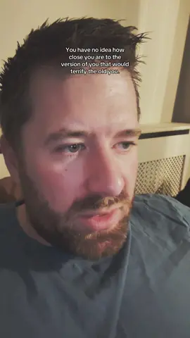 You have no idea how close you are to the version of you that would terrify the old you. 