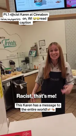 “I am racist and I’ll say that to the whole entire world.” A Wisconsin Cinnabon employee was fired after a video of her hurling the N-word and other racist abuse at a Somali couple went viral over the weekend.