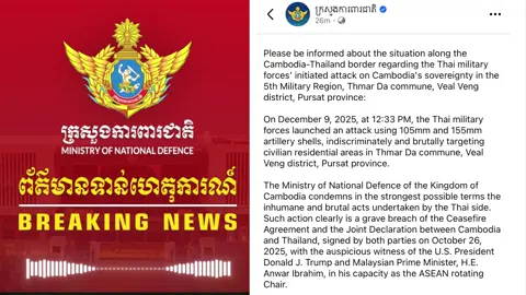 Please be informed about the situation along the Cambodia-Thailand border regarding the Thai military forces’ initiated attack on Cambodia's sovereignty in the 5th Military Region, Thmar Da commune, Veal Veng district, Pursat province: On December 9, 2025, at 12:33 PM, the Thai military forces launched an attack using 105mm and 155mm artillery shells, indiscriminately and brutally targeting civilian residential areas in Thmar Da commune, Veal Veng district, Pursat province.  The Ministry of National Defence of the Kingdom of Cambodia condemns in the strongest possible terms the inhumane and brutal acts undertaken by the Thai side. Such action clearly is a grave breach of the Ceasefire Agreement and the Joint Declaration between Cambodia and Thailand, signed by both parties on October 26, 2025, with the auspicious witness of the U.S. President Donald J. Trump and Malaysian Prime Minister, H.E. Anwar Ibrahim, in his capacity as the ASEAN rotating Chair. Further detailed information will be provided later as the situation develops.